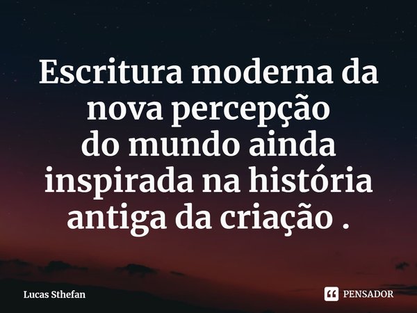 ⁠Escritura moderna da nova percepção
do mundo ainda inspirada na história antiga da criação .... Frase de Lucas Sthefan.