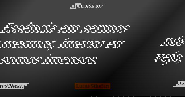 Essência em sermos nós mesmos, imerso eu vejo, somos imensos.... Frase de Lucas Sthefan.