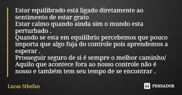 Estar equilibrado está ligado diretamente ao sentimento de estar grato Estar calmo quando ainda sim o mundo esta perturbado . Quando se esta em equilíbrio perce... Frase de Lucas Sthefan.