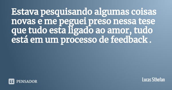 Estava pesquisando algumas coisas novas e me peguei preso nessa tese que tudo esta ligado ao amor, tudo está em um processo de feedback .... Frase de Lucas Sthefan.