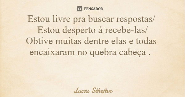 Estou livre pra buscar respostas/ Estou desperto á recebe-las/ Obtive muitas dentre elas e todas encaixaram no quebra cabeça .... Frase de Lucas Sthefan.