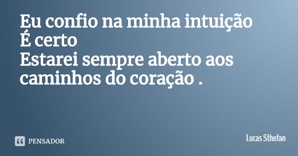 Eu confio na minha intuição
É certo Estarei sempre aberto aos caminhos do coração .... Frase de Lucas Sthefan.