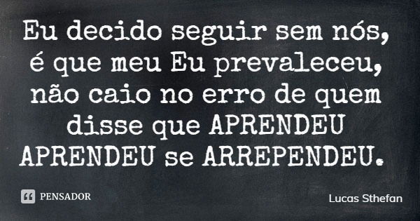 Eu decido seguir sem nós, é que meu Eu prevaleceu, não caio no erro de quem disse que APRENDEU APRENDEU se ARREPENDEU.... Frase de Lucas Sthefan.