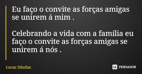 Eu faço o convite as forças amigas se unirem á mim . Celebrando a vida com a família eu faço o convite as forças amigas se unirem á nós .... Frase de Lucas Sthefan.