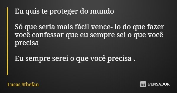 Eu quis te proteger do mundo Só que seria mais fácil vence- lo do que fazer você confessar que eu sempre sei o que você precisa Eu sempre serei o que você preci... Frase de Lucas Sthefan.