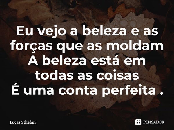 ⁠Eu vejo a beleza e as forças que as moldam
A beleza está em
todas as coisas
É uma conta perfeita .... Frase de Lucas Sthefan.