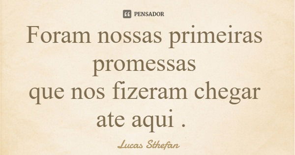 Foram nossas primeiras promessas que nos fizeram chegar ate aqui .... Frase de Lucas Sthefan.