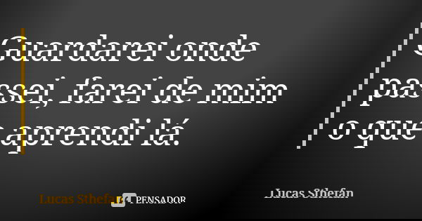 Guardarei onde passei, farei de mim o que aprendi lá.... Frase de Lucas Sthefan.