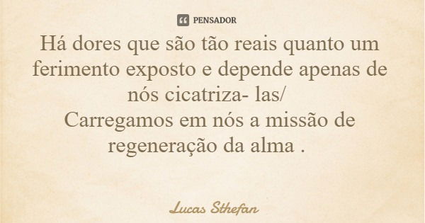 Há dores que são tão reais quanto um ferimento exposto e depende apenas de nós cicatriza- las/ Carregamos em nós a missão de regeneração da alma .... Frase de Lucas Sthefan.