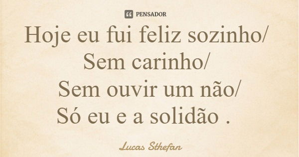 Hoje eu fui feliz sozinho/ Sem carinho/ Sem ouvir um não/ Só eu e a solidão .... Frase de Lucas Sthefan.