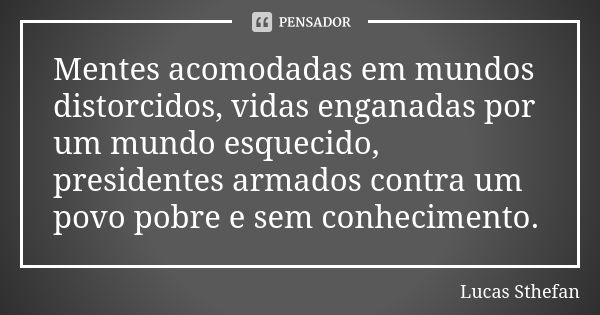 Mentes acomodadas em mundos distorcidos, vidas enganadas por um mundo esquecido, presidentes armados contra um povo pobre e sem conhecimento.... Frase de Lucas Sthefan.