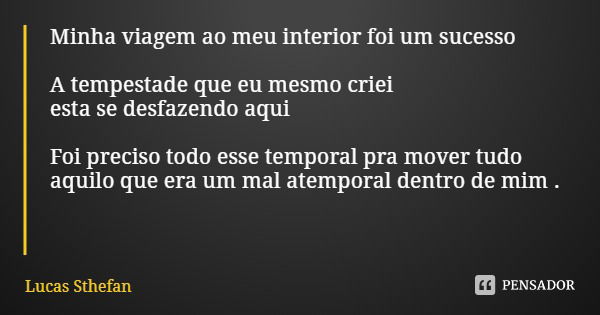 Minha viagem ao meu interior foi um sucesso A tempestade que eu mesmo criei
esta se desfazendo aqui Foi preciso todo esse temporal pra mover tudo aquilo que era... Frase de Lucas Sthefan.