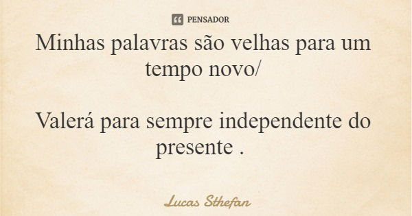 Minhas palavras são velhas para um tempo novo/ Valerá para sempre independente do presente .... Frase de Lucas Sthefan.
