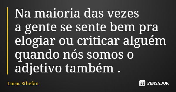 Na maioria das vezes a gente se sente bem pra elogiar ou criticar alguém quando nós somos o adjetivo também .... Frase de Lucas Sthefan.