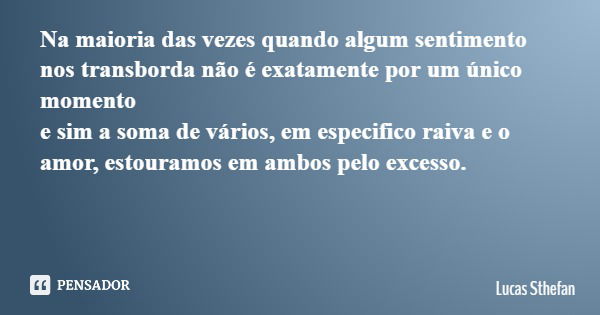 Na maioria das vezes quando algum sentimento nos transborda não é exatamente por um único momento e sim a soma de vários, em especifico raiva e o amor, estouram... Frase de Lucas Sthefan.