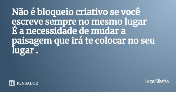 Não é bloqueio criativo se você escreve sempre no mesmo lugar
É a necessidade de mudar a paisagem que irá te colocar no seu lugar .... Frase de Lucas Sthefan.