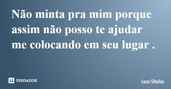 Não minta pra mim porque assim não posso te ajudar me colocando em seu lugar .... Frase de Lucas Sthefan.