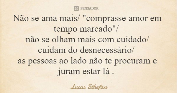 Não se ama mais/ "comprasse amor em tempo marcado"/ não se olham mais com cuidado/ cuidam do desnecessário/ as pessoas ao lado não te procuram e juram... Frase de Lucas Sthefan.
