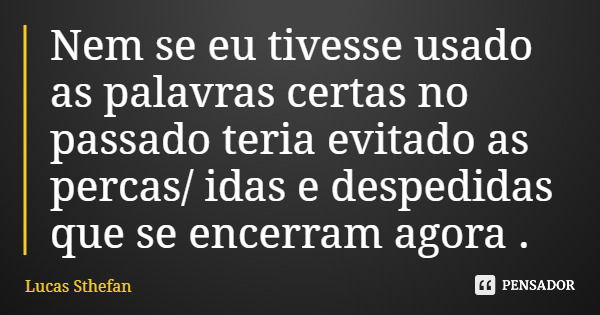 Nem se eu tivesse usado as palavras certas no passado teria evitado as percas/ idas e despedidas que se encerram agora .... Frase de Lucas Sthefan.