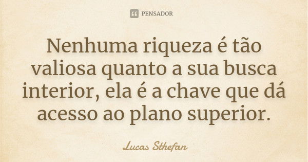 Nenhuma riqueza é tão valiosa quanto a sua busca interior, ela é a chave que dá acesso ao plano superior.... Frase de Lucas Sthefan.