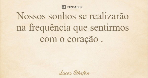 Nossos sonhos se realizarão na frequência que sentirmos com o coração .... Frase de Lucas Sthefan.