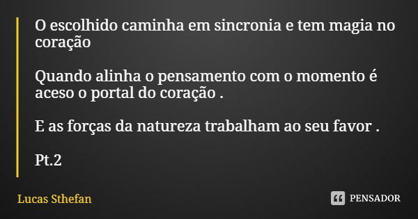 O escolhido caminha em sincronia e tem magia no coração Quando alinha o pensamento com o momento é aceso o portal do coração . E as forças da natureza trabalham... Frase de Lucas Sthefan.