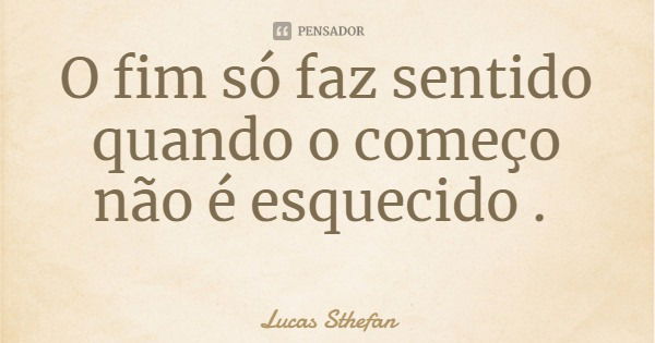 O fim só faz sentido quando o começo não é esquecido .... Frase de Lucas Sthefan.