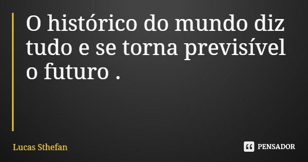 O histórico do mundo diz tudo e se torna previsível o futuro .... Frase de Lucas Sthefan.
