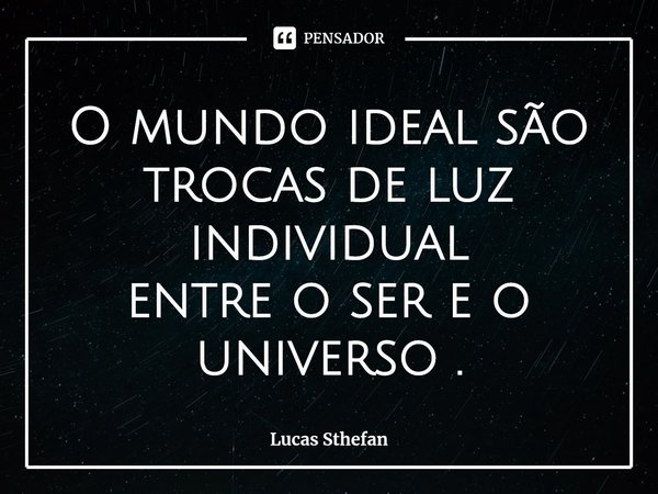 ⁠O mundo ideal são trocas de luz individual
entre o ser e o universo .... Frase de Lucas Sthefan.