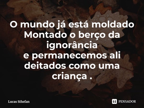 ⁠⁠O mundo já está moldado
Montado o berço da ignorância
e permanecemos ali deitados como uma criança .... Frase de Lucas Sthefan.