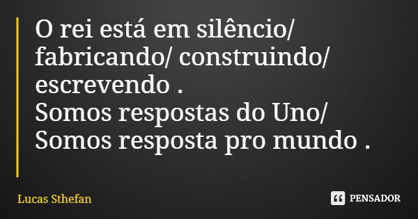 O rei está em silêncio/ fabricando/ construindo/ escrevendo . Somos respostas do Uno/ Somos resposta pro mundo .... Frase de Lucas Sthefan.