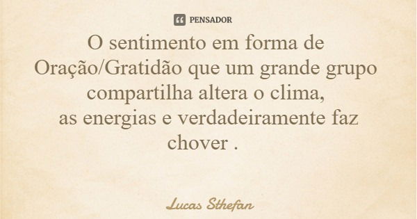 O sentimento em forma de Oração/Gratidão que um grande grupo compartilha altera o clima, as energias e verdadeiramente faz chover .... Frase de Lucas Sthefan.