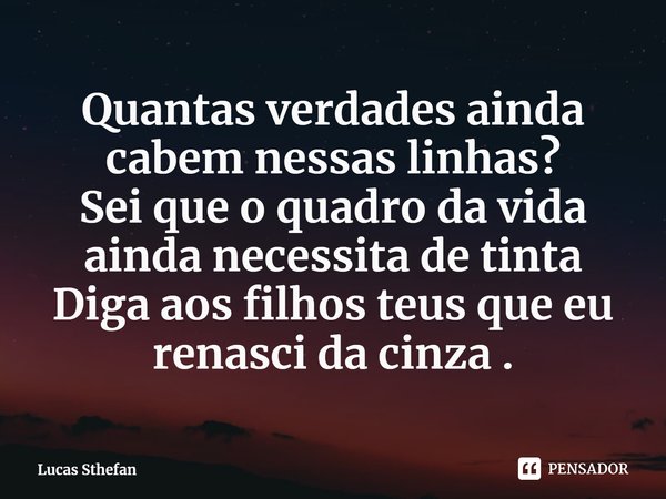 ⁠Quantas verdades ainda cabem nessas linhas?
Sei que o quadro da vida ainda necessita de tinta
Diga aos filhos teus que eu renasci da cinza .... Frase de Lucas Sthefan.