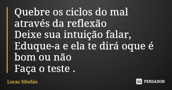 Quebre os ciclos do mal através da reflexão Deixe sua intuição falar, Eduque-a e ela te dirá oque é bom ou não Faça o teste .... Frase de Lucas Sthefan.