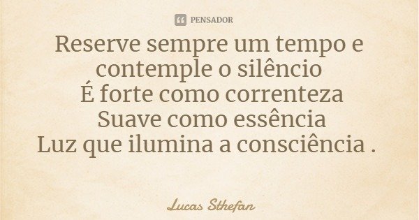 Reserve sempre um tempo e contemple o silêncio É forte como correnteza Suave como essência
Luz que ilumina a consciência .... Frase de Lucas Sthefan.