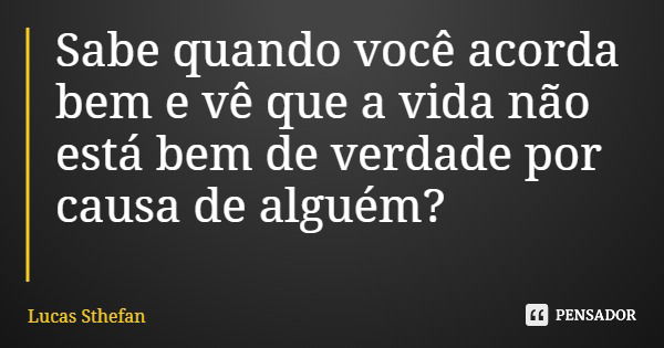 Sabe quando você acorda bem e vê que a vida não está bem de verdade por causa de alguém?... Frase de Lucas Sthefan.