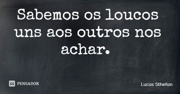 Sabemos os loucos uns aos outros nos achar.... Frase de Lucas Sthefan.