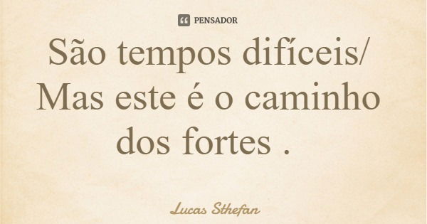 São tempos difíceis/ Mas este é o caminho dos fortes .... Frase de Lucas Sthefan.