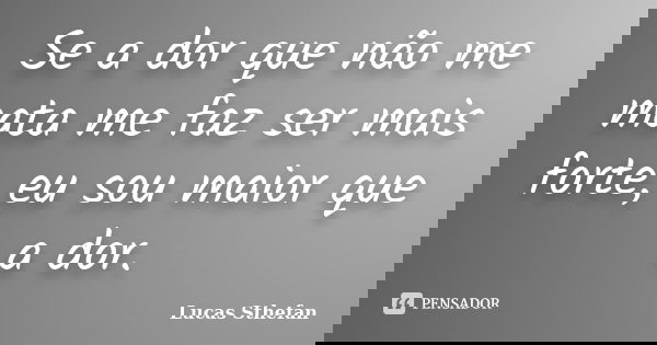 Se a dor que não me mata me faz ser mais forte, eu sou maior que a dor.... Frase de Lucas Sthefan.