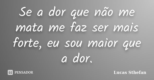 Se a dor que não me mata me faz ser mais forte, eu sou maior que a dor.... Frase de Lucas Sthefan.