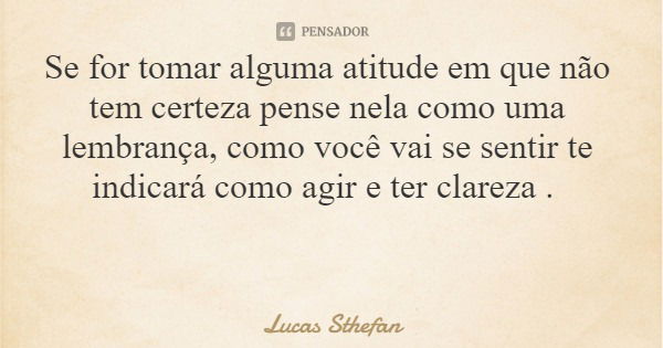 Se for tomar alguma atitude em que não tem certeza pense nela como uma lembrança, como você vai se sentir te indicará como agir e ter clareza .... Frase de Lucas Sthefan.