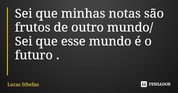 Sei que minhas notas são frutos de outro mundo/ Sei que esse mundo é o futuro .... Frase de Lucas Sthefan.