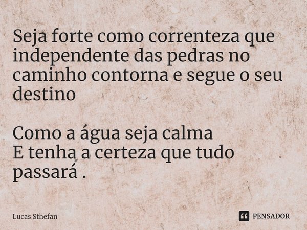 ⁠Seja forte como correnteza que independente das pedras no caminho contorna e segue o seu destino Como a água seja calma
E tenha a certeza que tudo passará .... Frase de Lucas Sthefan.