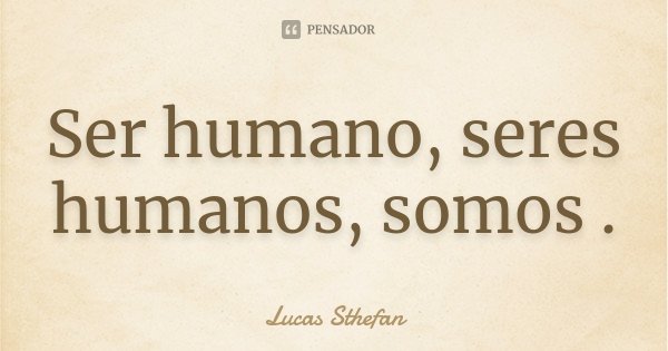 Ser humano, seres humanos, somos .... Frase de Lucas Sthefan.