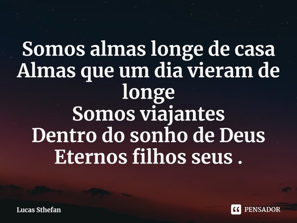 ⁠Somos almas longe de casa
Almas que um dia vieram de longe
Somos viajantes
Dentro do sonho de Deus
Eternos filhos seus .... Frase de Lucas Sthefan.