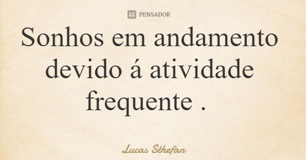 Sonhos em andamento devido á atividade frequente .... Frase de Lucas Sthefan.