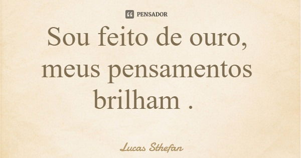 Sou feito de ouro, meus pensamentos brilham .... Frase de Lucas Sthefan.