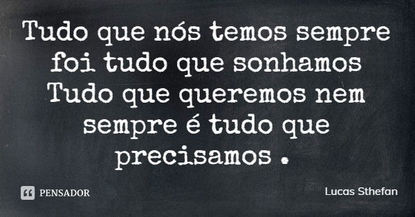 Tudo que nós temos sempre foi tudo que sonhamos
Tudo que queremos nem sempre é tudo que precisamos .... Frase de Lucas Sthefan.