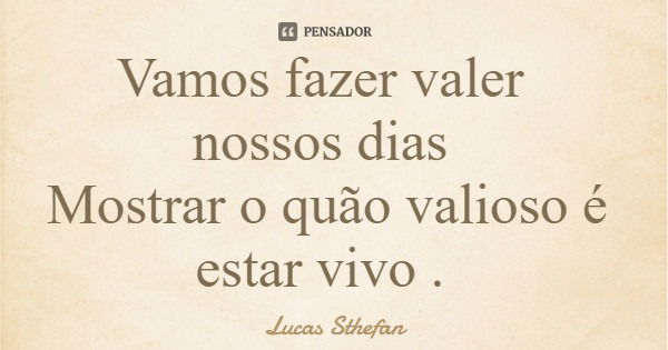 Vamos fazer valer nossos dias Mostrar o quão valioso é estar vivo .... Frase de Lucas Sthefan.