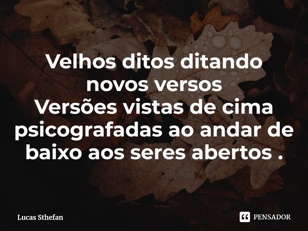 ⁠Velhos ditos ditando novos versos Versões vistas de cima psicografadas ao andar de baixo aos seres abertos.... Frase de Lucas Sthefan.